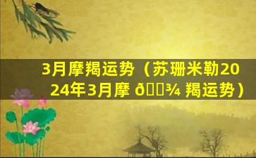 3月摩羯运势（苏珊米勒2024年3月摩 🌾 羯运势）